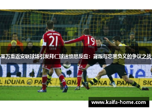 莱万重返安联球场引发拜仁球迷愤怒反应：背叛与忘恩负义的争议之战